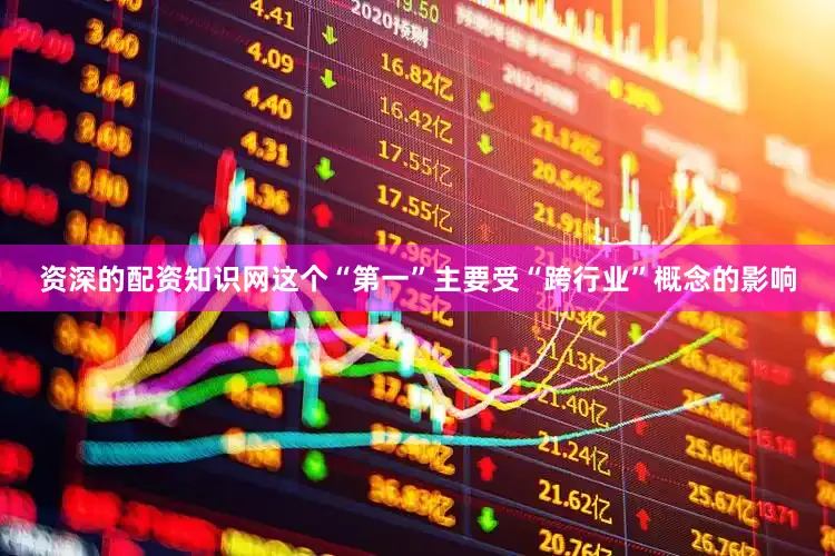 资深的配资知识网这个“第一”主要受“跨行业”概念的影响