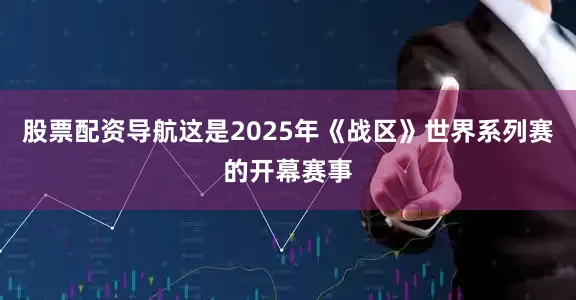 股票配资导航这是2025年《战区》世界系列赛的开幕赛事