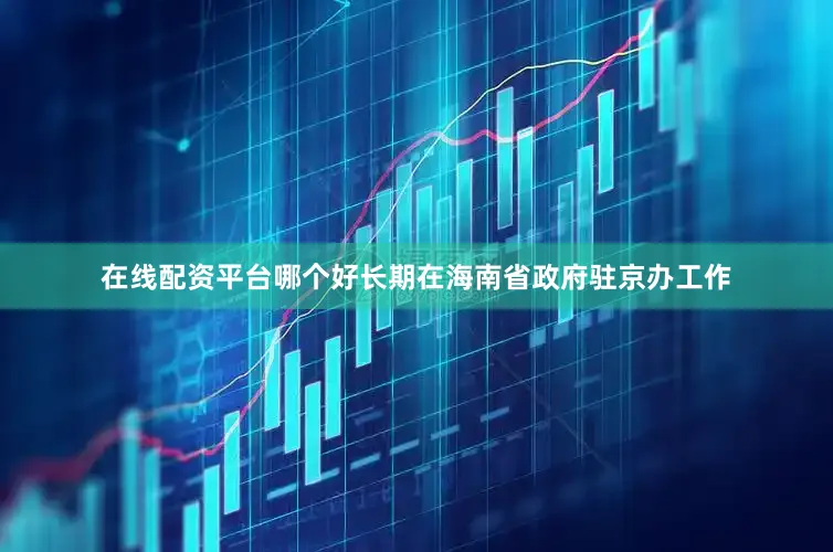 在线配资平台哪个好长期在海南省政府驻京办工作