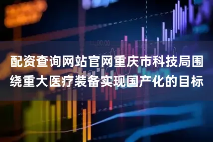 配资查询网站官网重庆市科技局围绕重大医疗装备实现国产化的目标