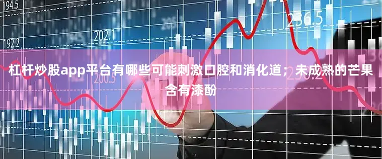 杠杆炒股app平台有哪些可能刺激口腔和消化道；未成熟的芒果含有漆酚