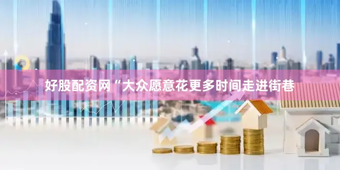 好股配资网“大众愿意花更多时间走进街巷