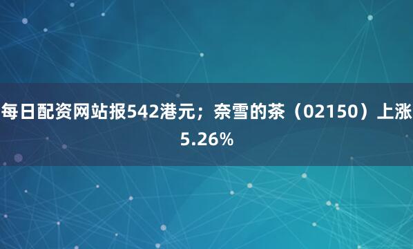 每日配资网站报542港元；奈雪的茶（02150）上涨5.26%