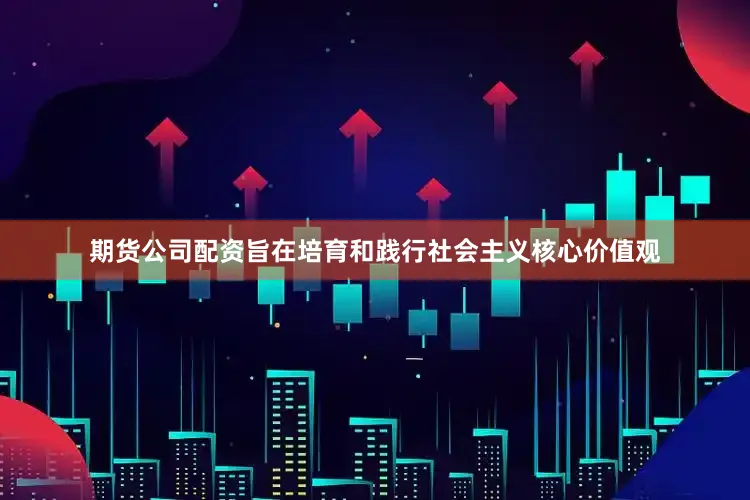 期货公司配资旨在培育和践行社会主义核心价值观