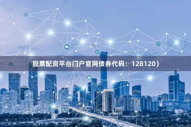 股票配资平台门户官网债券代码：128120）