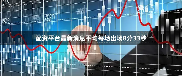 配资平台最新消息平均每场出场8分33秒