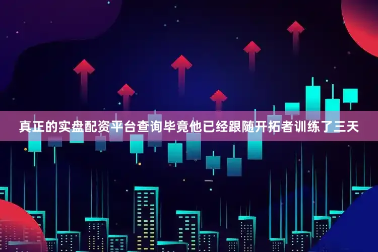 真正的实盘配资平台查询毕竟他已经跟随开拓者训练了三天