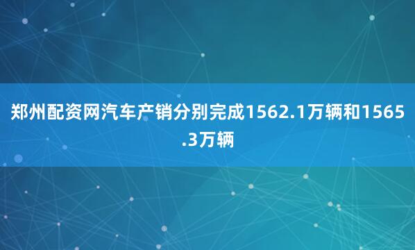 郑州配资网汽车产销分别完成1562.1万辆和1565.3万辆