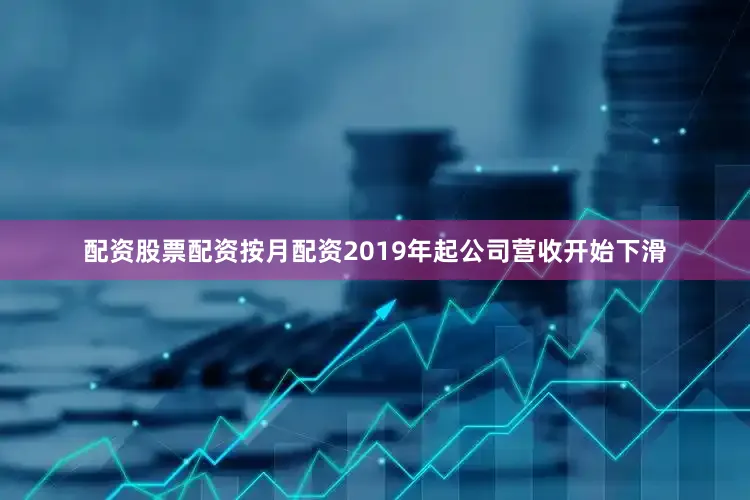 配资股票配资按月配资2019年起公司营收开始下滑