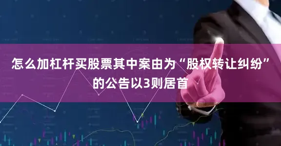 怎么加杠杆买股票其中案由为“股权转让纠纷”的公告以3则居首