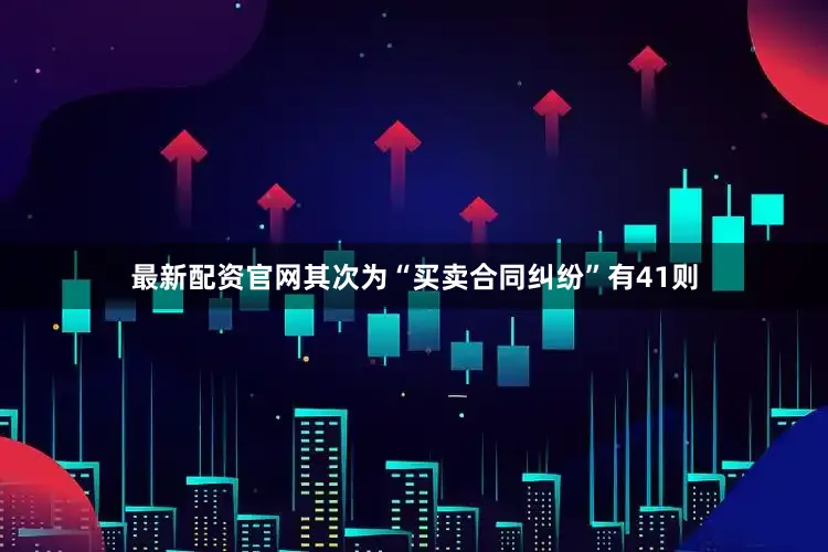 最新配资官网其次为“买卖合同纠纷”有41则