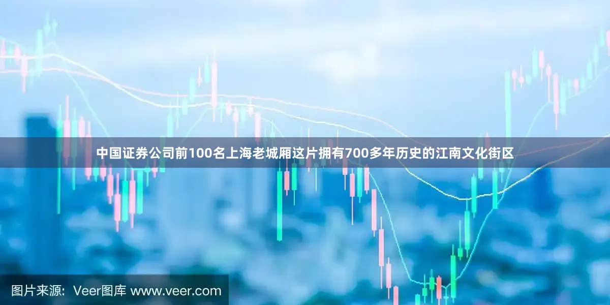 中国证券公司前100名上海老城厢这片拥有700多年历史的江南文化街区