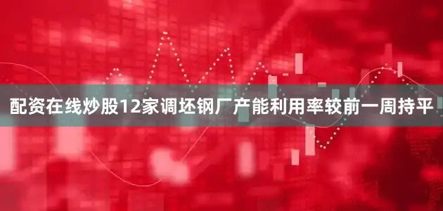配资在线炒股12家调坯钢厂产能利用率较前一周持平