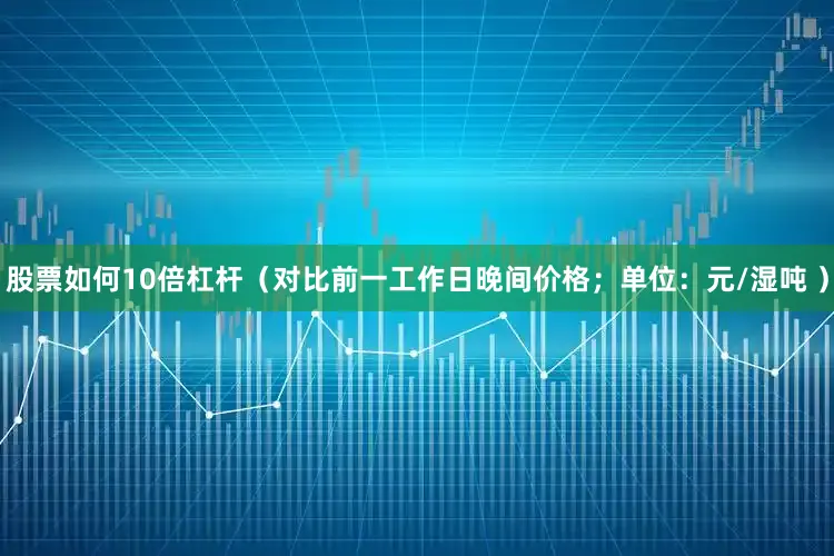 股票如何10倍杠杆（对比前一工作日晚间价格；单位：元/湿吨 ）