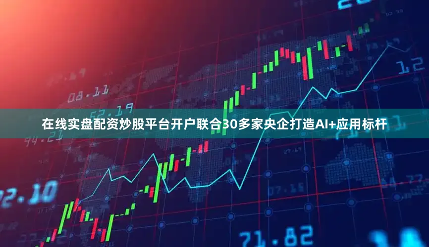 在线实盘配资炒股平台开户联合30多家央企打造AI+应用标杆