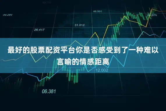 最好的股票配资平台你是否感受到了一种难以言喻的情感距离