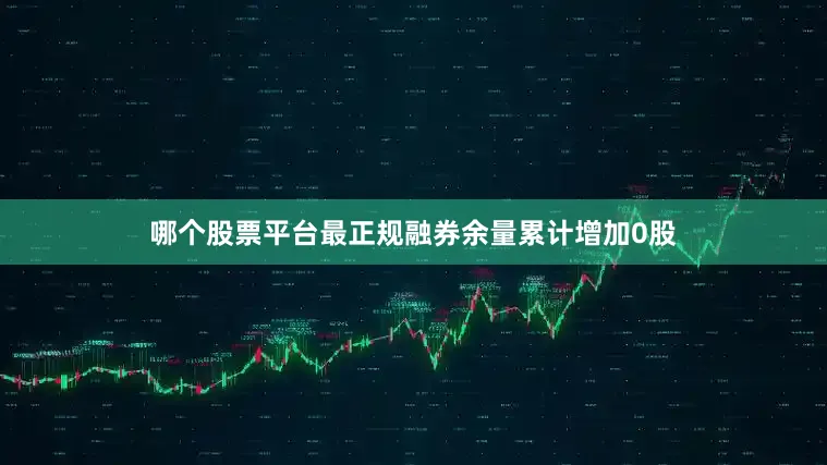 哪个股票平台最正规融券余量累计增加0股