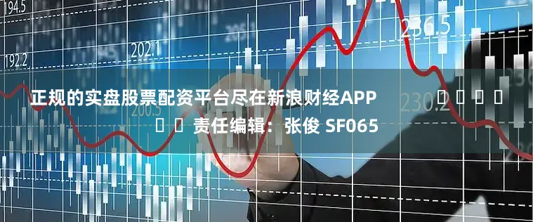 正规的实盘股票配资平台尽在新浪财经APP            						责任编辑：张俊 SF065