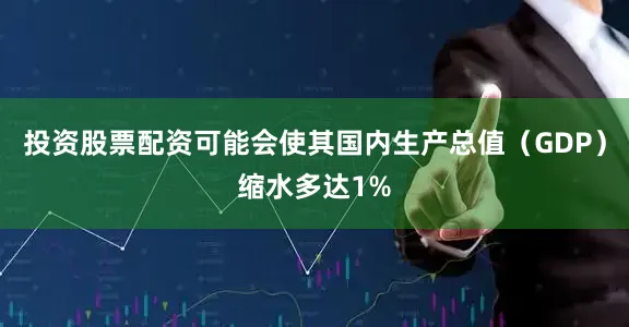 投资股票配资可能会使其国内生产总值（GDP）缩水多达1%