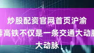 炒股配资官网首页沪渝蓉高铁不仅是一条交通大动脉