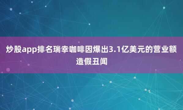 炒股app排名瑞幸咖啡因爆出3.1亿美元的营业额造假丑闻