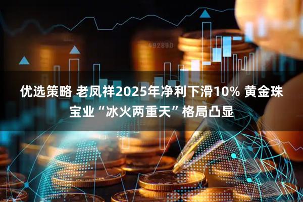 优选策略 老凤祥2025年净利下滑10% 黄金珠宝业“冰火两重天”格局凸显
