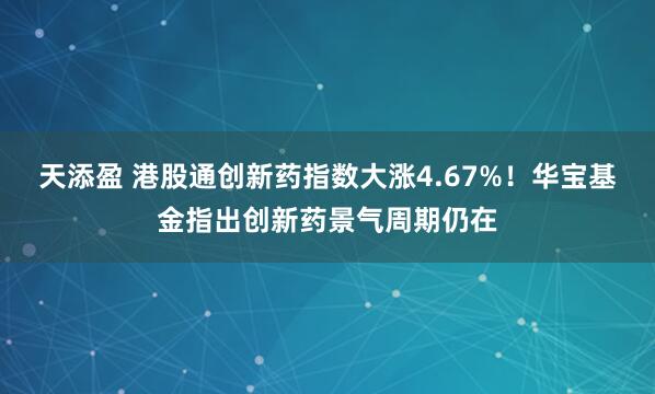 天添盈 港股通创新药指数大涨4.67%！华宝基金指出创新药景气周期仍在