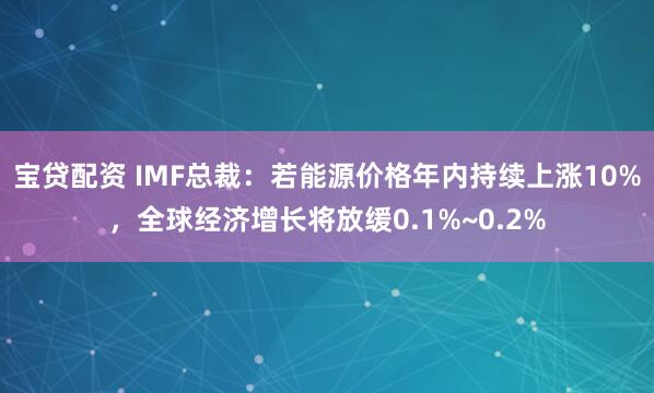 宝贷配资 IMF总裁：若能源价格年内持续上涨10%，全球经济增长将放缓0.1%~0.2%