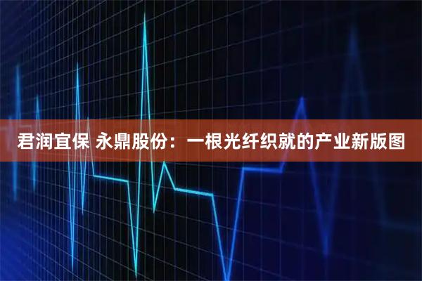 君润宜保 永鼎股份：一根光纤织就的产业新版图