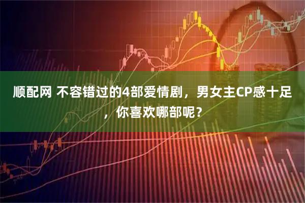 顺配网 不容错过的4部爱情剧，男女主CP感十足，你喜欢哪部呢？