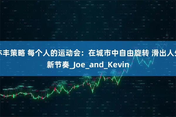 亦丰策略 每个人的运动会:在城市中自由旋转 滑出人生新节奏_Joe_and_Kevin