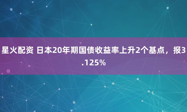 星火配资 日本20年期国债收益率上升2个基点，报3.125%