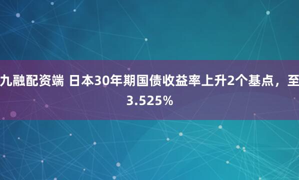 九融配资端 日本30年期国债收益率上升2个基点，至3.525%