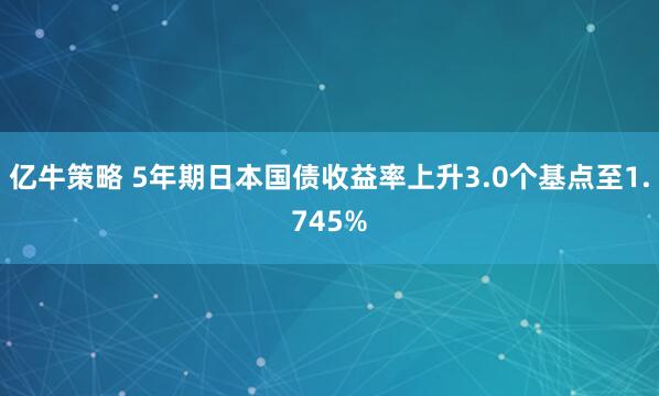 亿牛策略 5年期日本国债收益率上升3.0个基点至1.745%