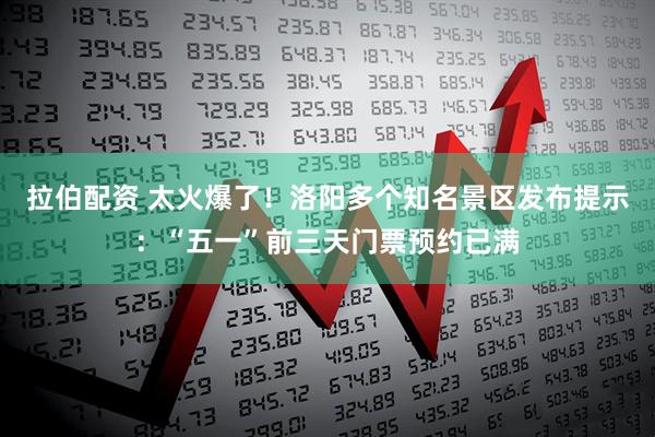 拉伯配资 太火爆了！洛阳多个知名景区发布提示：“五一”前三天门票预约已满