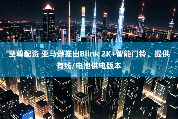 至尊配资 亚马逊推出Blink 2K+智能门铃，提供有线/电池供电版本