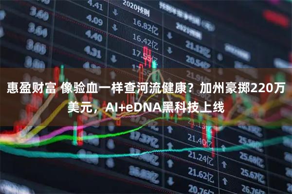 惠盈财富 像验血一样查河流健康？加州豪掷220万美元，AI+eDNA黑科技上线