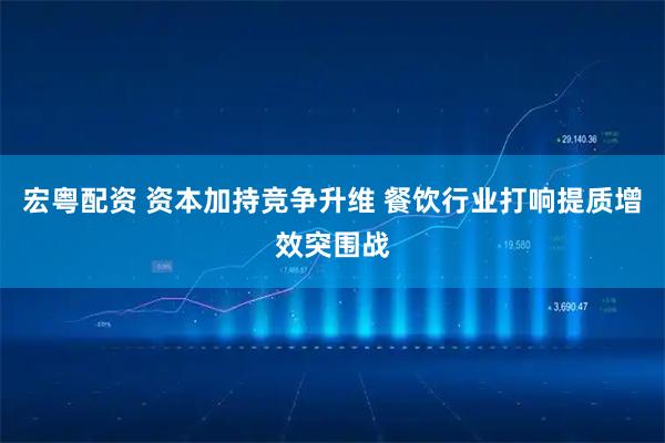宏粤配资 资本加持竞争升维 餐饮行业打响提质增效突围战