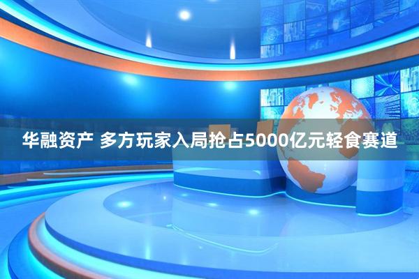 华融资产 多方玩家入局抢占5000亿元轻食赛道