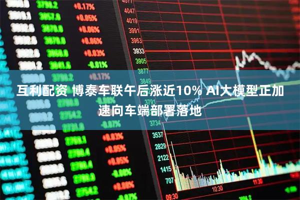 互利配资 博泰车联午后涨近10% AI大模型正加速向车端部署落地