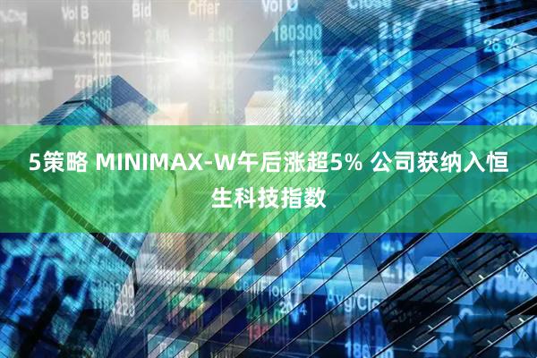5策略 MINIMAX-W午后涨超5% 公司获纳入恒生科技指数
