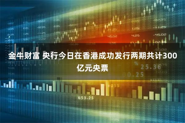 金牛财富 央行今日在香港成功发行两期共计300亿元央票