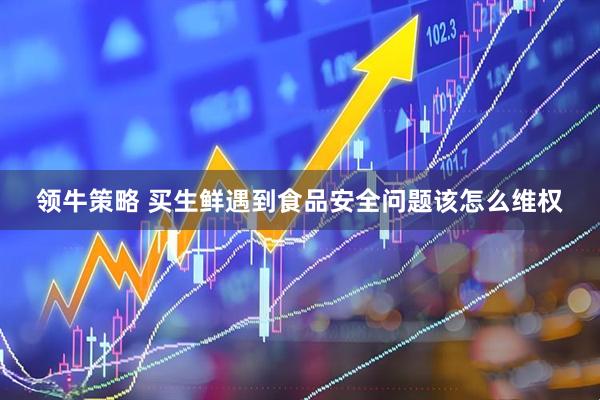 领牛策略 买生鲜遇到食品安全问题该怎么维权