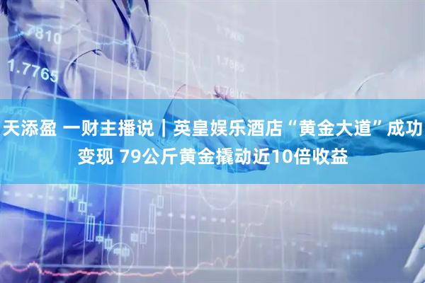 天添盈 一财主播说｜英皇娱乐酒店“黄金大道”成功变现 79公斤黄金撬动近10倍收益