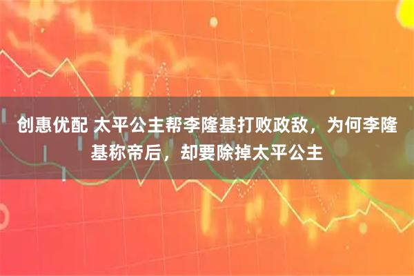 创惠优配 太平公主帮李隆基打败政敌，为何李隆基称帝后，却要除掉太平公主