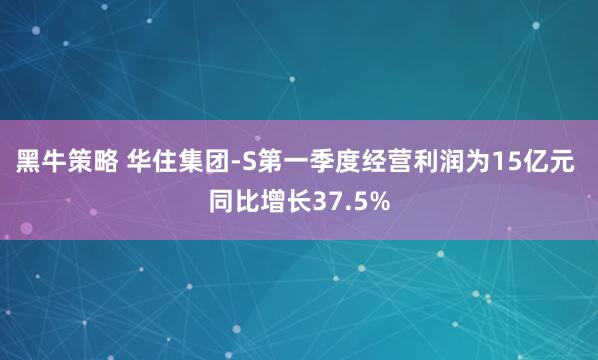 黑牛策略 华住集团-S第一季度经营利润为15亿元 同比增长37.5%