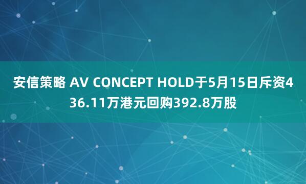 安信策略 AV CONCEPT HOLD于5月15日斥资436.11万港元回购392.8万股