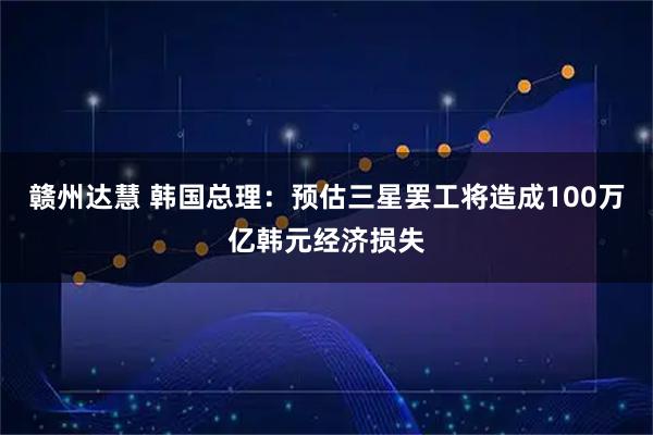 赣州达慧 韩国总理：预估三星罢工将造成100万亿韩元经济损失
