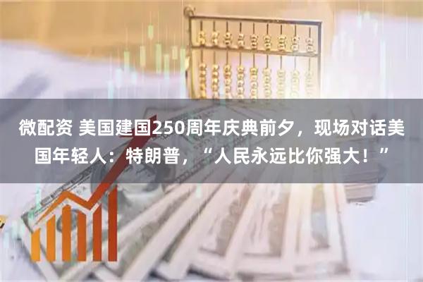 微配资 美国建国250周年庆典前夕，现场对话美国年轻人：特朗普，“人民永远比你强大！”