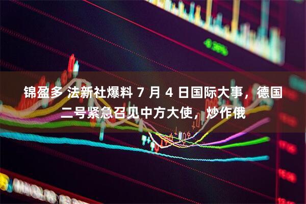 锦盈多 法新社爆料 7 月 4 日国际大事，德国二号紧急召见中方大使，炒作俄
